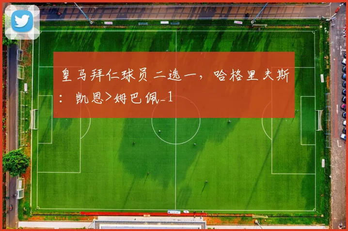 皇马拜仁球员二选一，哈格里夫斯：凯恩>姆巴佩_1