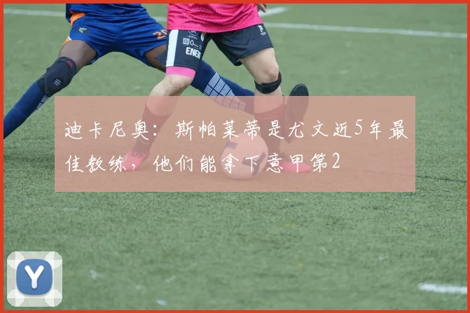 迪卡尼奥：斯帕莱蒂是尤文近5年最佳教练，他们能拿下意甲第2