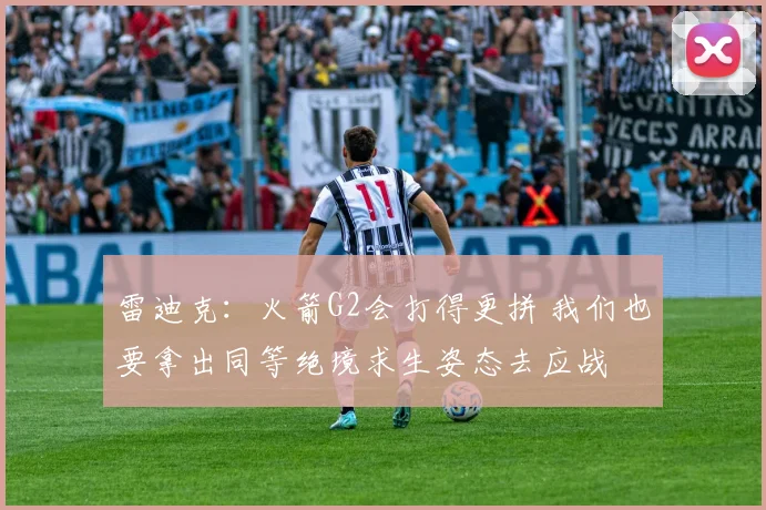 雷迪克：火箭G2会打得更拼 我们也要拿出同等绝境求生姿态去应战