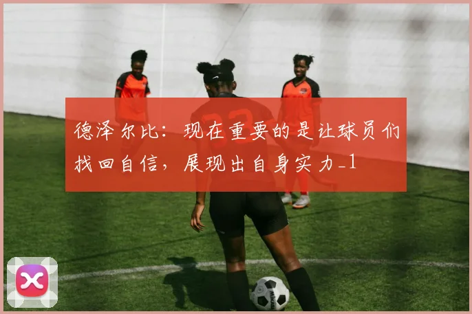 德泽尔比：现在重要的是让球员们找回自信，展现出自身实力_1