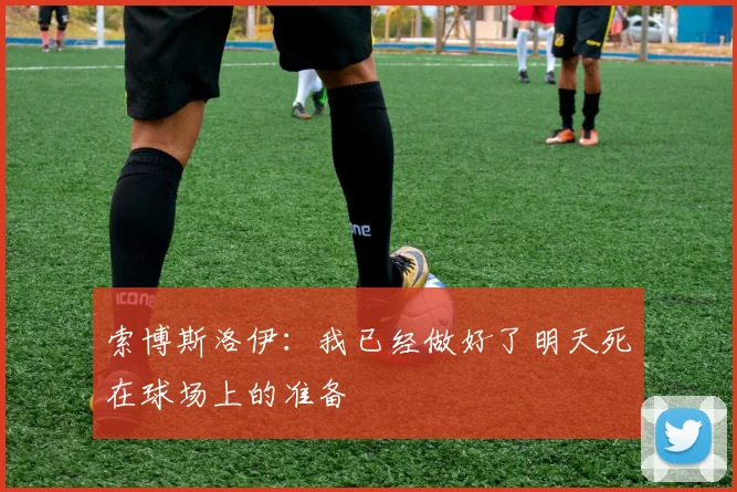 索博斯洛伊：我已经做好了明天死在球场上的准备